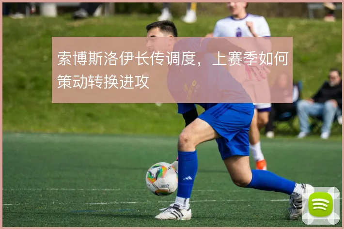 索博斯洛伊长传调度，上赛季如何策动转换进攻