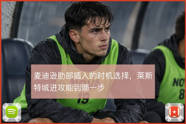 麦迪逊肋部插入的时机选择，莱斯特城进攻能到哪一步