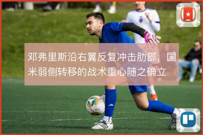 邓弗里斯沿右翼反复冲击肋部，国米弱侧转移的战术重心随之确立