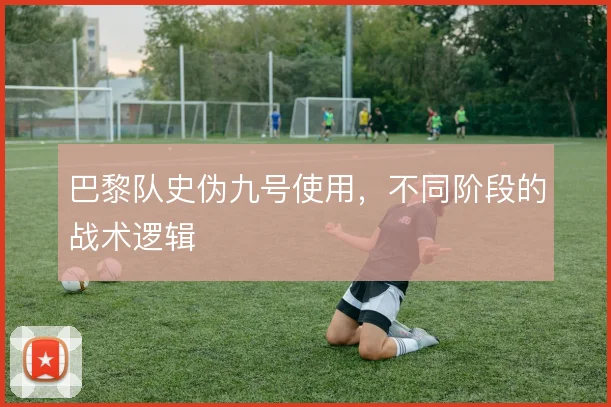 巴黎队史伪九号使用，不同阶段的战术逻辑