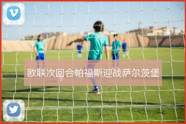 欧联次回合帕福斯迎战萨尔茨堡