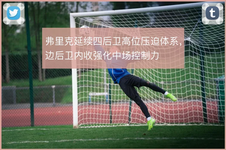 弗里克延续四后卫高位压迫体系,边后卫内收强化中场控制力