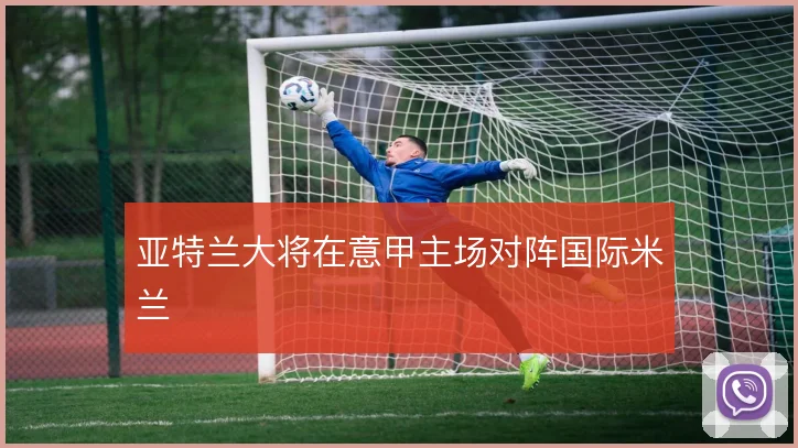 亚特兰大将在意甲主场对阵国际米兰