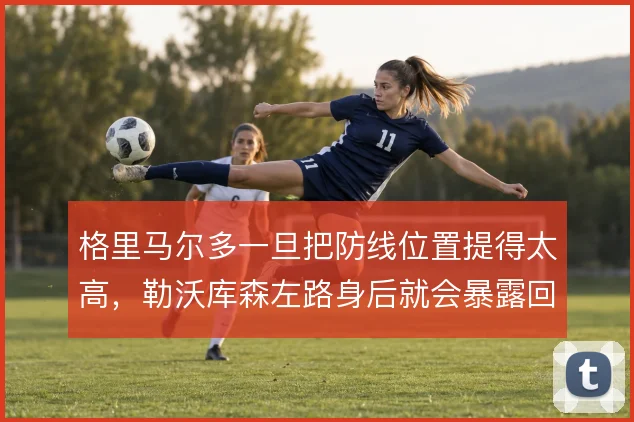 格里马尔多一旦把防线位置提得太高，勒沃库森左路身后就会暴露回追风险