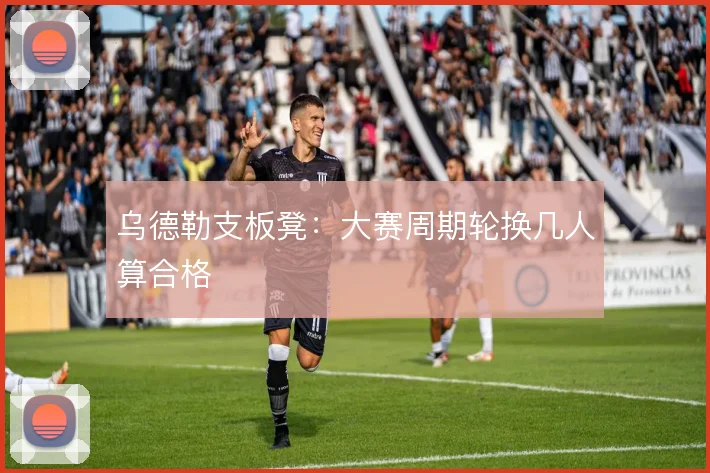 乌德勒支板凳：大赛周期轮换几人算合格