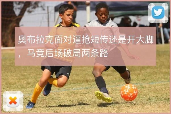 奥布拉克面对逼抢短传还是开大脚，马竞后场破局两条路