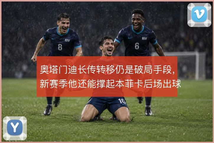 奥塔门迪长传转移仍是破局手段，新赛季他还能撑起本菲卡后场出球吗