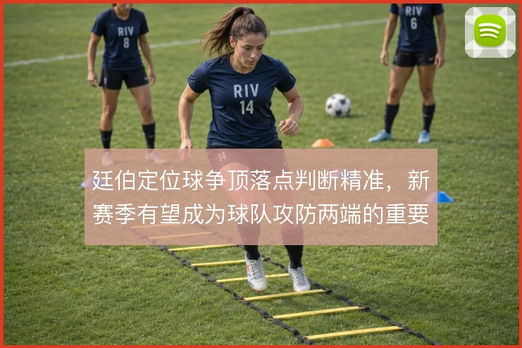 廷伯定位球争顶落点判断精准，新赛季有望成为球队攻防两端的重要支点