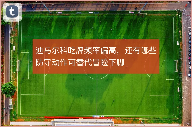 迪马尔科吃牌频率偏高,还有哪些防守动作可替代冒险下脚