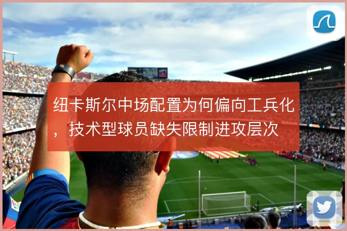 纽卡斯尔中场配置为何偏向工兵化，技术型球员缺失限制进攻层次