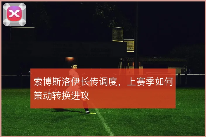 索博斯洛伊长传调度，上赛季如何策动转换进攻