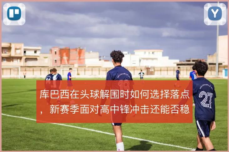 库巴西在头球解围时如何选择落点，新赛季面对高中锋冲击还能否稳住禁区