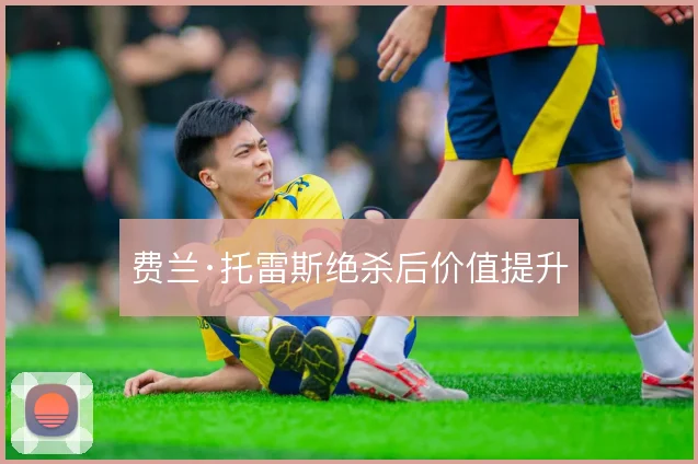 费兰·托雷斯绝杀后价值提升