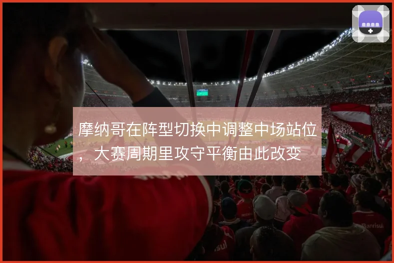 摩纳哥在阵型切换中调整中场站位，大赛周期里攻守平衡由此改变