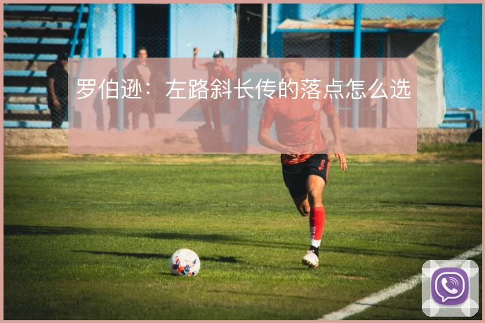 罗伯逊：左路斜长传的落点怎么选