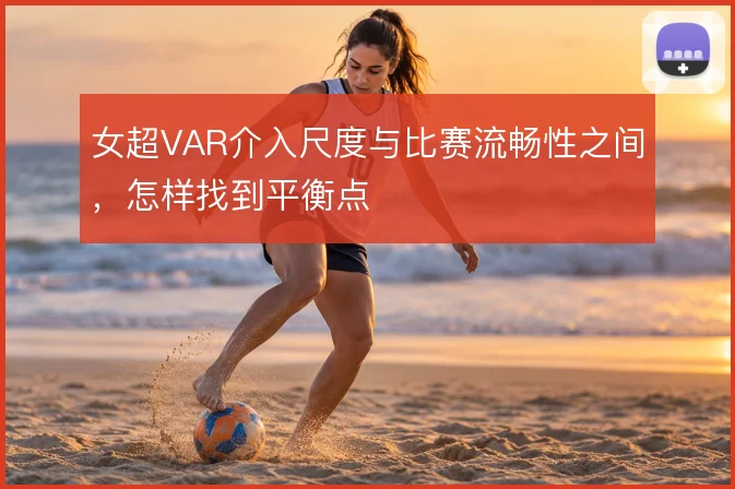 女超VAR介入尺度与比赛流畅性之间，怎样找到平衡点