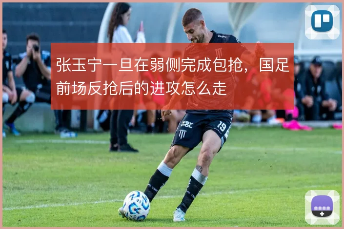 张玉宁一旦在弱侧完成包抢，国足前场反抢后的进攻怎么走
