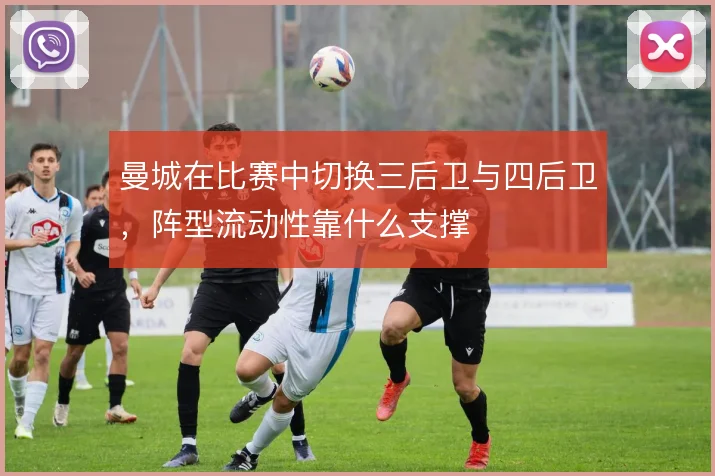 曼城在比赛中切换三后卫与四后卫，阵型流动性靠什么支撑