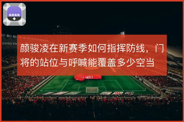 颜骏凌在新赛季如何指挥防线，门将的站位与呼喊能覆盖多少空当
