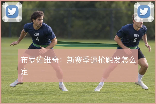 布罗佐维奇：新赛季逼抢触发怎么定