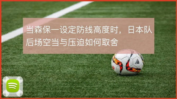 当森保一设定防线高度时，日本队后场空当与压迫如何取舍