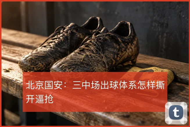 北京国安：三中场出球体系怎样撕开逼抢