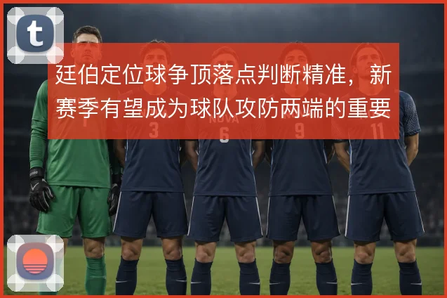 廷伯定位球争顶落点判断精准,新赛季有望成为球队攻防两端的重要支点