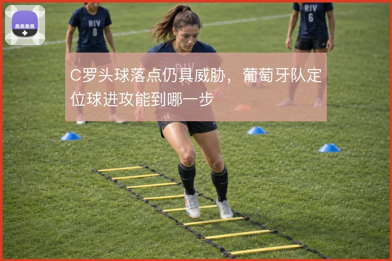 C罗头球落点仍具威胁，葡萄牙队定位球进攻能到哪一步