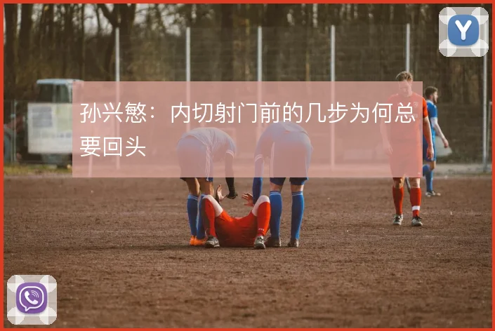 孙兴慜：内切射门前的几步为何总要回头