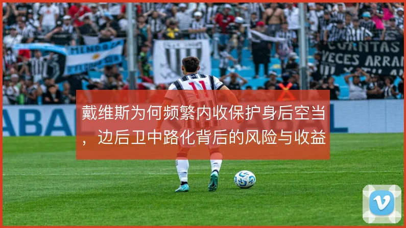 戴维斯为何频繁内收保护身后空当,边后卫中路化背后的风险与收益权衡