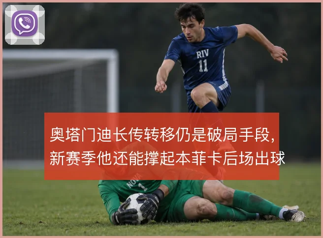 奥塔门迪长传转移仍是破局手段，新赛季他还能撑起本菲卡后场出球吗