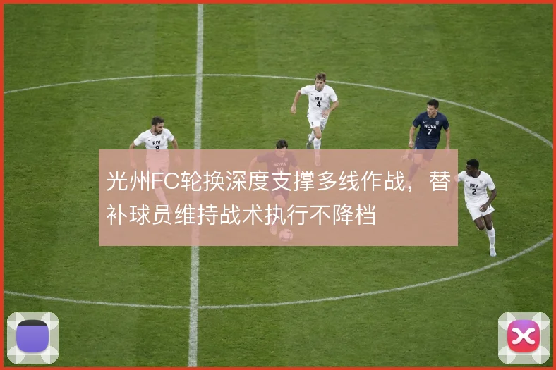 光州FC轮换深度支撑多线作战，替补球员维持战术执行不降档
