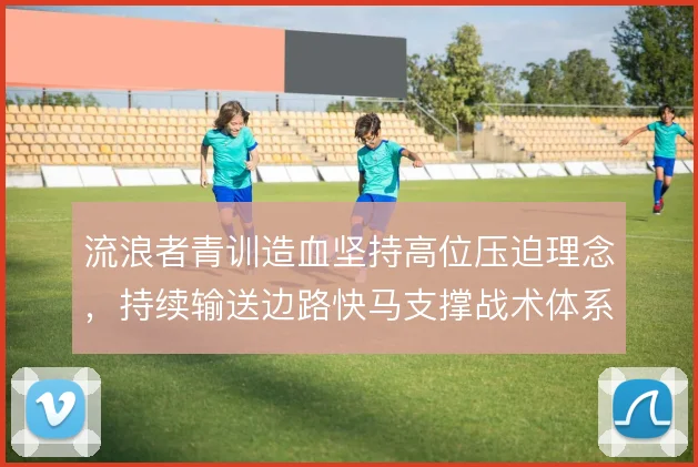 流浪者青训造血坚持高位压迫理念，持续输送边路快马支撑战术体系