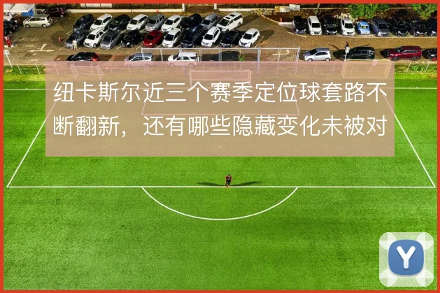 纽卡斯尔近三个赛季定位球套路不断翻新，还有哪些隐藏变化未被对手破解