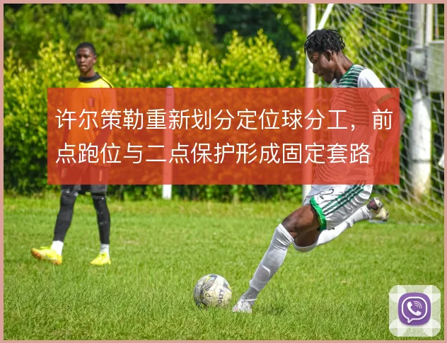 许尔策勒重新划分定位球分工,前点跑位与二点保护形成固定套路