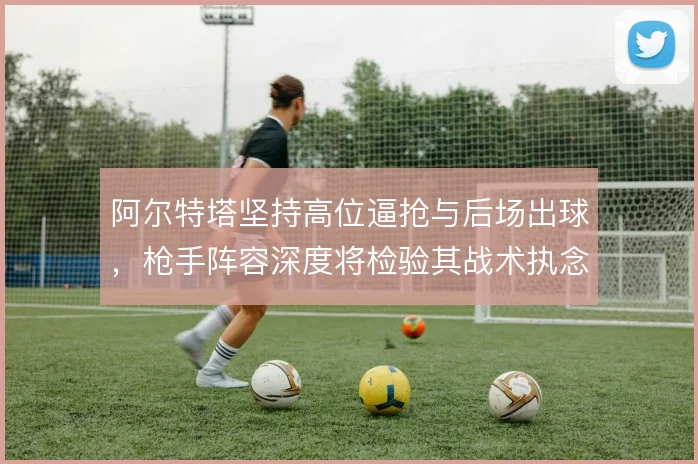 阿尔特塔坚持高位逼抢与后场出球，枪手阵容深度将检验其战术执念