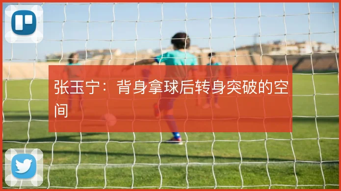 张玉宁：背身拿球后转身突破的空间
