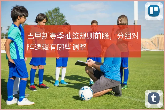巴甲新赛季抽签规则前瞻,分组对阵逻辑有哪些调整