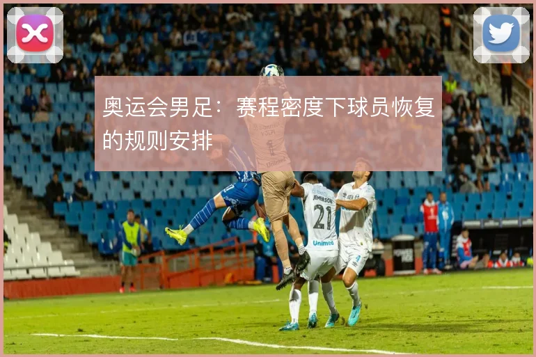 奥运会男足：赛程密度下球员恢复的规则安排