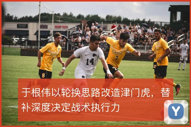 于根伟以轮换思路改造津门虎，替补深度决定战术执行力