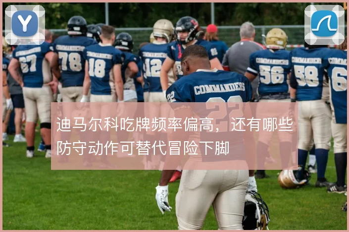 迪马尔科吃牌频率偏高，还有哪些防守动作可替代冒险下脚