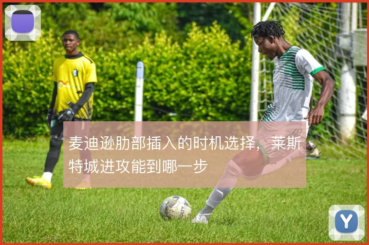 麦迪逊肋部插入的时机选择，莱斯特城进攻能到哪一步