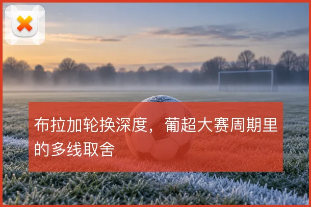 布拉加轮换深度，葡超大赛周期里的多线取舍