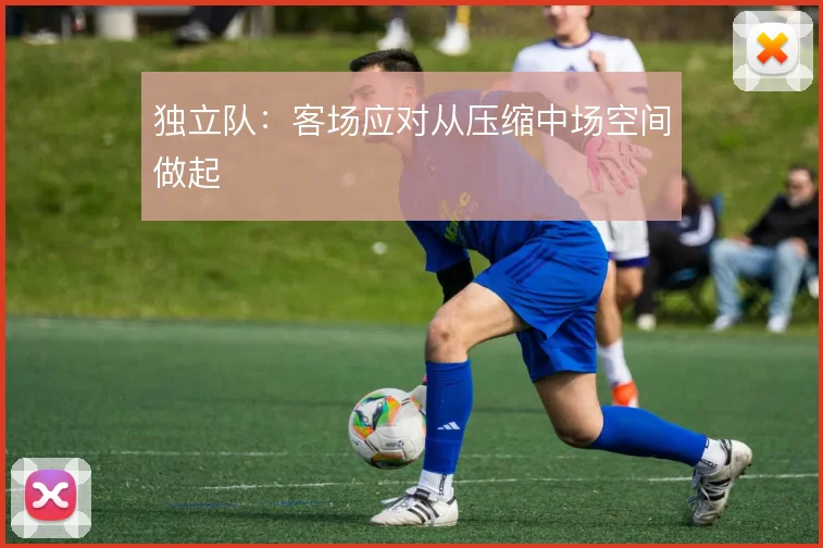 独立队：客场应对从压缩中场空间做起