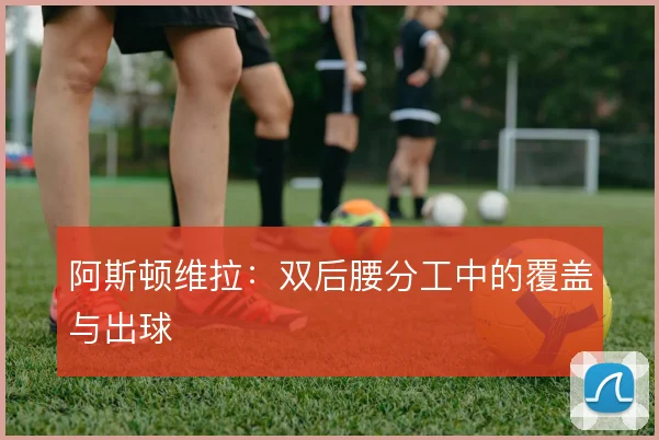 阿斯顿维拉：双后腰分工中的覆盖与出球