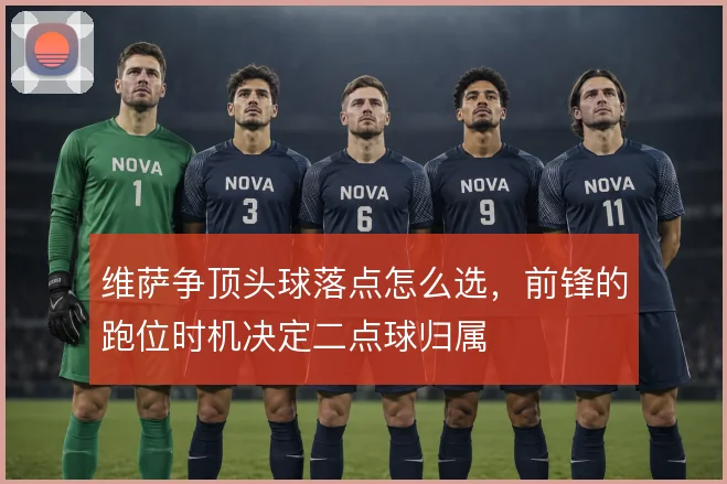维萨争顶头球落点怎么选，前锋的跑位时机决定二点球归属