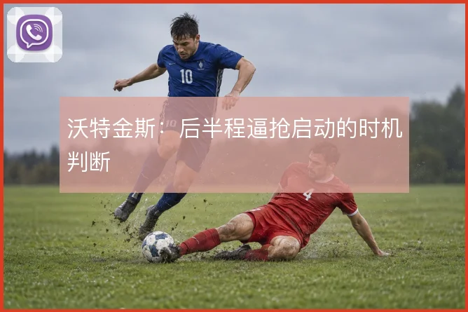 沃特金斯：后半程逼抢启动的时机判断