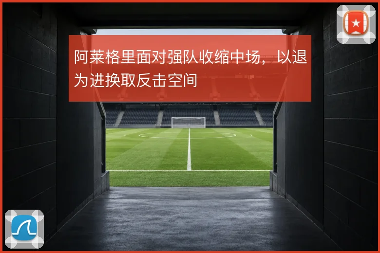 阿莱格里面对强队收缩中场，以退为进换取反击空间