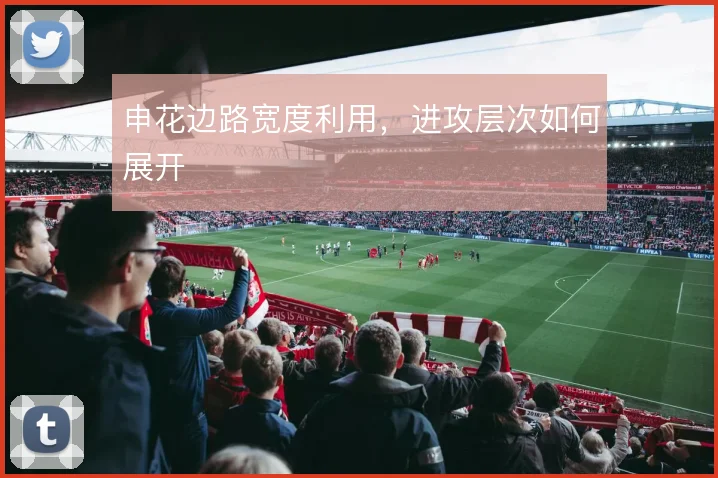 申花边路宽度利用，进攻层次如何展开