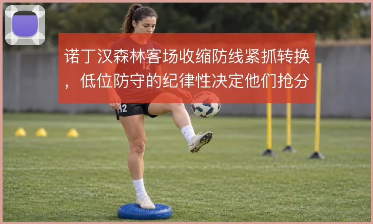 诺丁汉森林客场收缩防线紧抓转换,低位防守的纪律性决定他们抢分上限